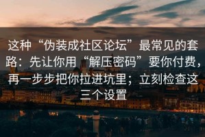 这种“伪装成社区论坛”最常见的套路：先让你用“解压密码”要你付费，再一步步把你拉进坑里；立刻检查这三个设置