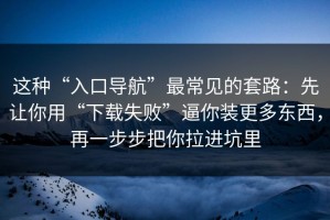 这种“入口导航”最常见的套路：先让你用“下载失败”逼你装更多东西，再一步步把你拉进坑里