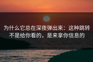 为什么它总在深夜弹出来：这种跳转不是给你看的，是来拿你信息的
