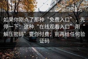 如果你刚点了那种“免费入口”，先停一下：这种“在线观看入口”用“解压密码”要你付费；别再给任何验证码