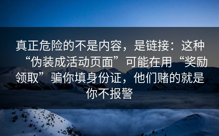 真正危险的不是内容，是链接：这种“伪装成活动页面”可能在用“奖励领取”骗你填身份证，他们赌的就是你不报警