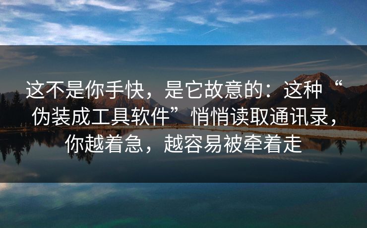 这不是你手快，是它故意的：这种“伪装成工具软件”悄悄读取通讯录，你越着急，越容易被牵着走