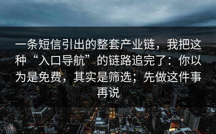 一条短信引出的整套产业链，我把这种“入口导航”的链路追完了：你以为是免费，其实是筛选；先做这件事再说