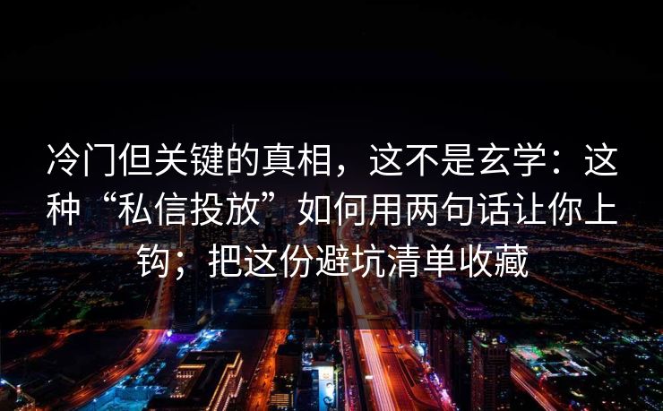 冷门但关键的真相，这不是玄学：这种“私信投放”如何用两句话让你上钩；把这份避坑清单收藏