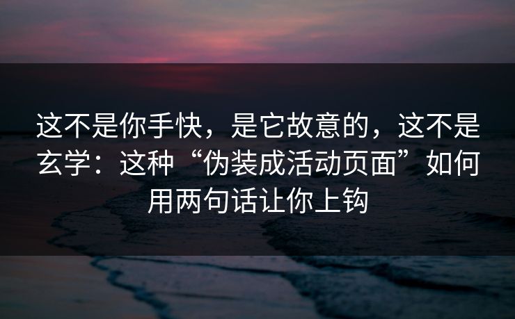 这不是你手快，是它故意的，这不是玄学：这种“伪装成活动页面”如何用两句话让你上钩