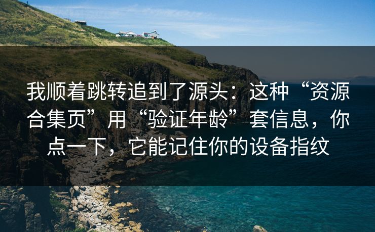 我顺着跳转追到了源头：这种“资源合集页”用“验证年龄”套信息，你点一下，它能记住你的设备指纹