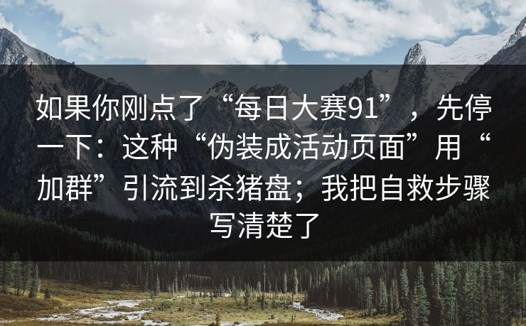 如果你刚点了“每日大赛91”，先停一下：这种“伪装成活动页面”用“加群”引流到杀猪盘；我把自救步骤写清楚了