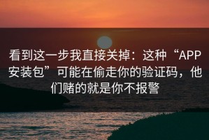 看到这一步我直接关掉：这种“APP安装包”可能在偷走你的验证码，他们赌的就是你不报警
