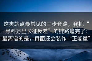 这类站点最常见的三步套路，我把“黑料万里长征反差”的链路追完了：最离谱的是，页面还会装作“正能量”