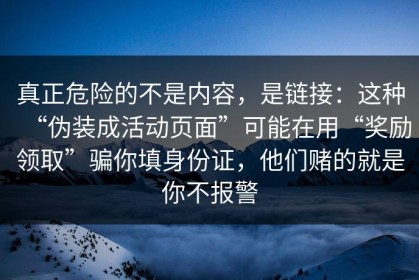 真正危险的不是内容，是链接：这种“伪装成活动页面”可能在用“奖励领取”骗你填身份证，他们赌的就是你不报警