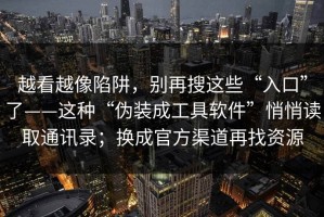 越看越像陷阱，别再搜这些“入口”了——这种“伪装成工具软件”悄悄读取通讯录；换成官方渠道再找资源