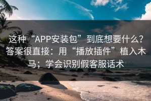这种“APP安装包”到底想要什么？答案很直接：用“播放插件”植入木马；学会识别假客服话术