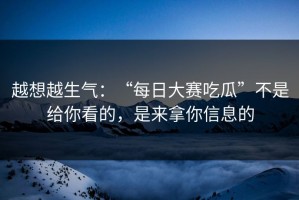 越想越生气：“每日大赛吃瓜”不是给你看的，是来拿你信息的
