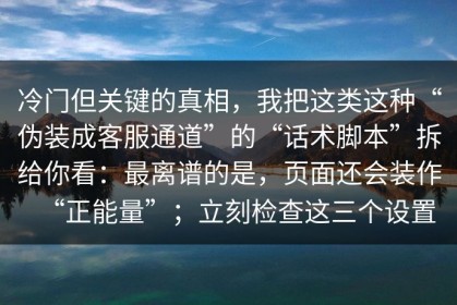 冷门但关键的真相，我把这类这种“伪装成客服通道”的“话术脚本”拆给你看：最离谱的是，页面还会装作“正能量”；立刻检查这三个设置