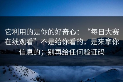 它利用的是你的好奇心：“每日大赛在线观看”不是给你看的，是来拿你信息的；别再给任何验证码