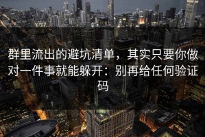 群里流出的避坑清单，其实只要你做对一件事就能躲开：别再给任何验证码