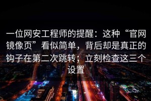 一位网安工程师的提醒：这种“官网镜像页”看似简单，背后却是真正的钩子在第二次跳转；立刻检查这三个设置