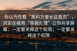 你以为在看“黑料万里长征首页”，其实在被用“客服处理”让你共享屏幕：一定要关掉这个权限；一定要关掉这个权限