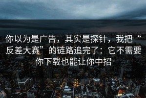 你以为是广告，其实是探针，我把“反差大赛”的链路追完了：它不需要你下载也能让你中招