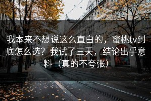 我本来不想说这么直白的，蜜桃tv到底怎么选？我试了三天，结论出乎意料（真的不夸张）