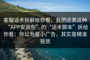 客服话术拆解给你看，我把这类这种“APP安装包”的“话术脚本”拆给你看：你以为是小广告，其实是精准投放