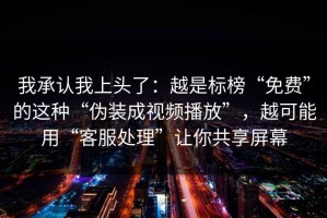 我承认我上头了：越是标榜“免费”的这种“伪装成视频播放”，越可能用“客服处理”让你共享屏幕