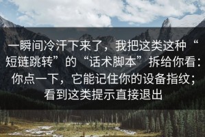 一瞬间冷汗下来了，我把这类这种“短链跳转”的“话术脚本”拆给你看：你点一下，它能记住你的设备指纹；看到这类提示直接退出