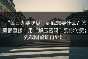 “每日大赛吃瓜”到底想要什么？答案很直接：用“解压密码”要你付费；先截图留证再处理
