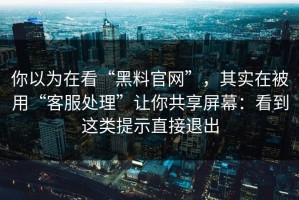 你以为在看“黑料官网”，其实在被用“客服处理”让你共享屏幕：看到这类提示直接退出