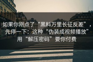 如果你刚点了“黑料万里长征反差”，先停一下：这种“伪装成视频播放”用“解压密码”要你付费