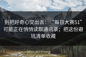 别把好奇心交出去：“每日大赛51”可能正在悄悄读取通讯录；把这份避坑清单收藏