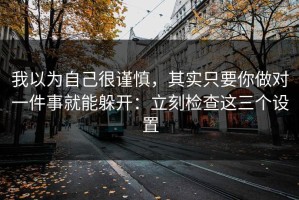 我以为自己很谨慎，其实只要你做对一件事就能躲开：立刻检查这三个设置