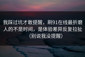 我踩过坑才敢提醒，刷91在线最折磨人的不是时间，是体验差异反复拉扯（别说我没提醒）