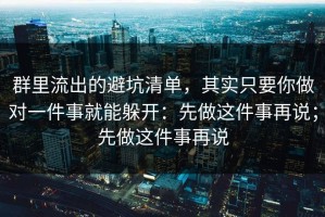 群里流出的避坑清单，其实只要你做对一件事就能躲开：先做这件事再说；先做这件事再说