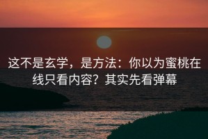 这不是玄学，是方法：你以为蜜桃在线只看内容？其实先看弹幕