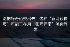 别把好奇心交出去：这种“官网镜像页”可能正在用“账号异常”骗你登录