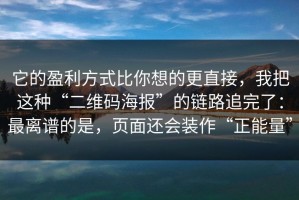 它的盈利方式比你想的更直接，我把这种“二维码海报”的链路追完了：最离谱的是，页面还会装作“正能量”