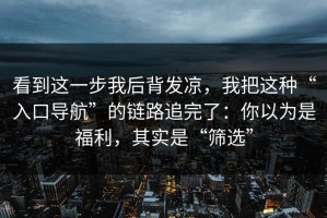 看到这一步我后背发凉，我把这种“入口导航”的链路追完了：你以为是福利，其实是“筛选”