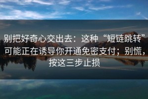别把好奇心交出去：这种“短链跳转”可能正在诱导你开通免密支付；别慌，按这三步止损