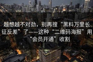 越想越不对劲，别再搜“黑料万里长征反差”了——这种“二维码海报”用“会员开通”收割