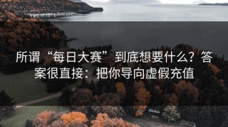 所谓“每日大赛”到底想要什么？答案很直接：把你导向虚假充值