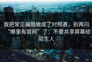 我把常见骗局做成了对照表，别再问“哪里有官网”了：不要共享屏幕给陌生人