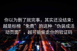 你以为删了就完事，其实还没结束：越是标榜“免费”的这种“伪装成活动页面”，越可能偷走你的验证码