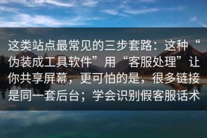 这类站点最常见的三步套路：这种“伪装成工具软件”用“客服处理”让你共享屏幕，更可怕的是，很多链接是同一套后台；学会识别假客服话术