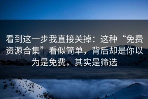 看到这一步我直接关掉：这种“免费资源合集”看似简单，背后却是你以为是免费，其实是筛选