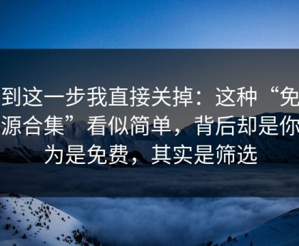 看到这一步我直接关掉：这种“免费资源合集”看似简单，背后却是你以为是免费，其实是筛选