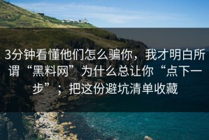3分钟看懂他们怎么骗你，我才明白所谓“黑料网”为什么总让你“点下一步”；把这份避坑清单收藏
