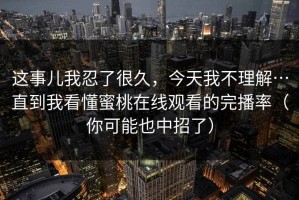 这事儿我忍了很久，今天我不理解…直到我看懂蜜桃在线观看的完播率（你可能也中招了）