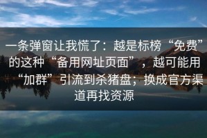 一条弹窗让我慌了：越是标榜“免费”的这种“备用网址页面”，越可能用“加群”引流到杀猪盘；换成官方渠道再找资源