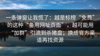 一条弹窗让我慌了：越是标榜“免费”的这种“备用网址页面”，越可能用“加群”引流到杀猪盘；换成官方渠道再找资源